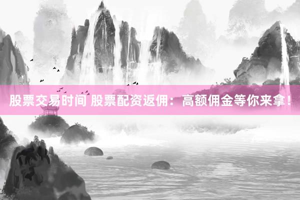 股票交易时间 股票配资返佣：高额佣金等你来拿！