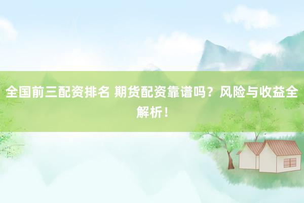 全国前三配资排名 期货配资靠谱吗？风险与收益全解析！