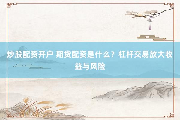 炒股配资开户 期货配资是什么？杠杆交易放大收益与风险