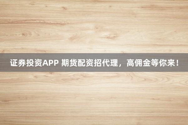 证券投资APP 期货配资招代理，高佣金等你来！