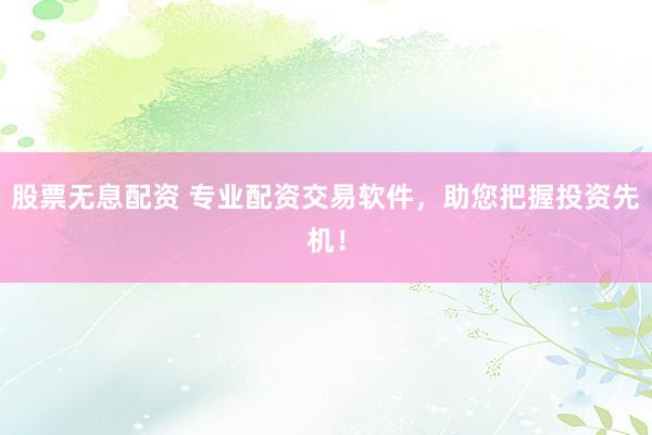 股票无息配资 专业配资交易软件，助您把握投资先机！