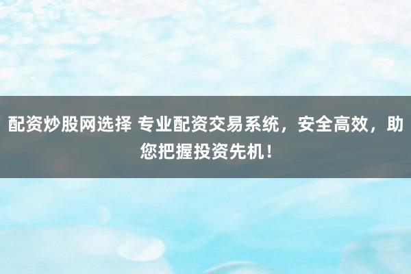 配资炒股网选择 专业配资交易系统,安全高效,助您把握投资先机!