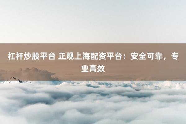 杠杆炒股平台 正规上海配资平台：安全可靠，专业高效