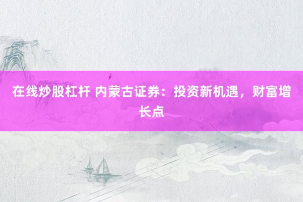 在线炒股杠杆 内蒙古证券：投资新机遇，财富增长点