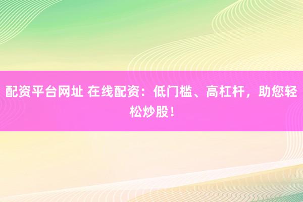 配资平台网址 在线配资：低门槛、高杠杆，助您轻松炒股！