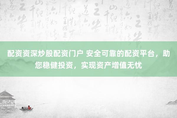 配资资深炒股配资门户 安全可靠的配资平台，助您稳健投资，实现资产增值无忧