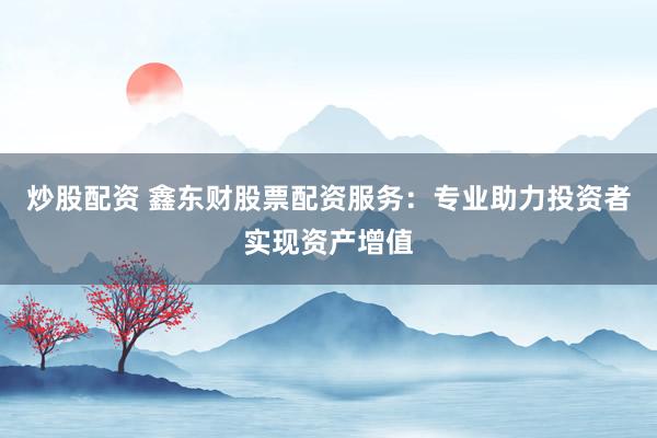 炒股配资 鑫东财股票配资服务：专业助力投资者实现资产增值