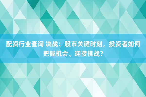 配资行业查询 决战：股市关键时刻，投资者如何把握机会、迎接挑战？