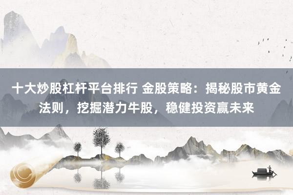 十大炒股杠杆平台排行 金股策略：揭秘股市黄金法则，挖掘潜力牛股，稳健投资赢未来