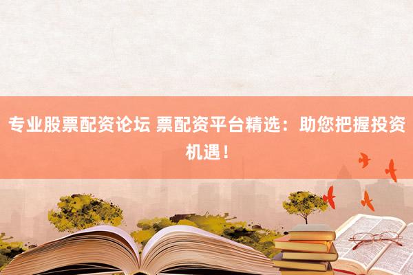 专业股票配资论坛 票配资平台精选：助您把握投资机遇！