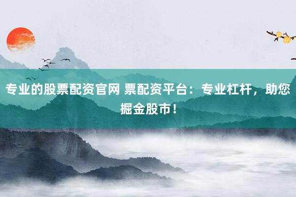 专业的股票配资官网 票配资平台：专业杠杆，助您掘金股市！