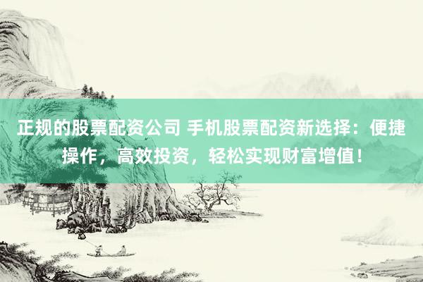 正规的股票配资公司 手机股票配资新选择：便捷操作，高效投资，轻松实现财富增值！