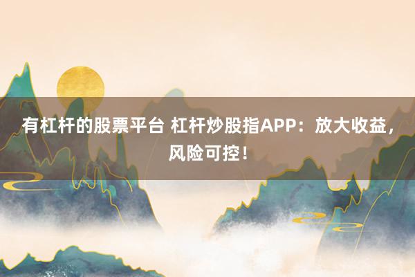 有杠杆的股票平台 杠杆炒股指APP:放大收益,风险可控!
