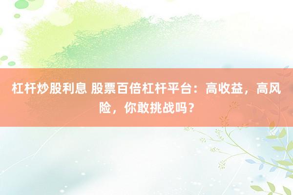 杠杆炒股利息 股票百倍杠杆平台:高收益,高风险,你敢挑战吗?