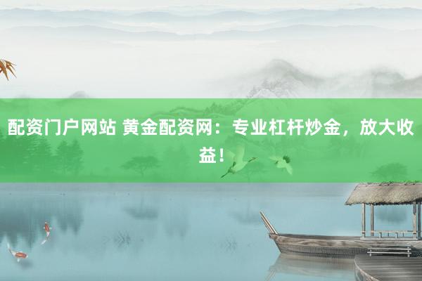 配资门户网站 黄金配资网：专业杠杆炒金，放大收益！