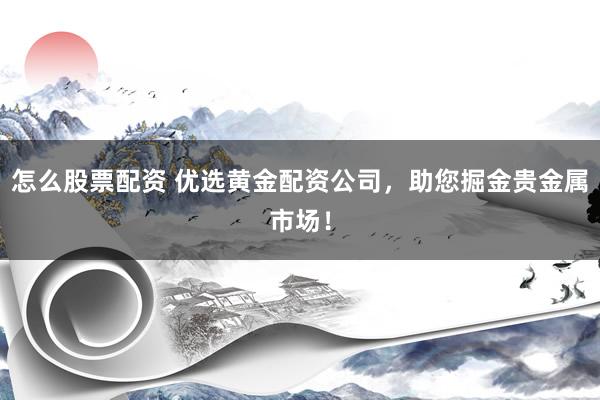怎么股票配资 优选黄金配资公司，助您掘金贵金属市场！
