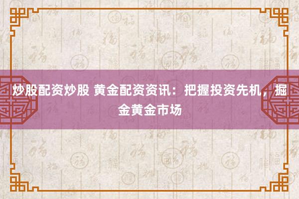 炒股配资炒股 黄金配资资讯：把握投资先机，掘金黄金市场