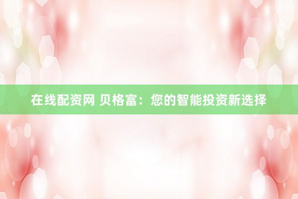 在线配资网 贝格富：您的智能投资新选择
