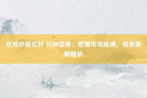 在线炒股杠杆 川财证券:把握市场脉搏,投资策略精析