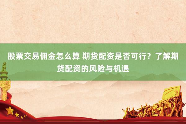 股票交易佣金怎么算 期货配资是否可行？了解期货配资的风险与机遇
