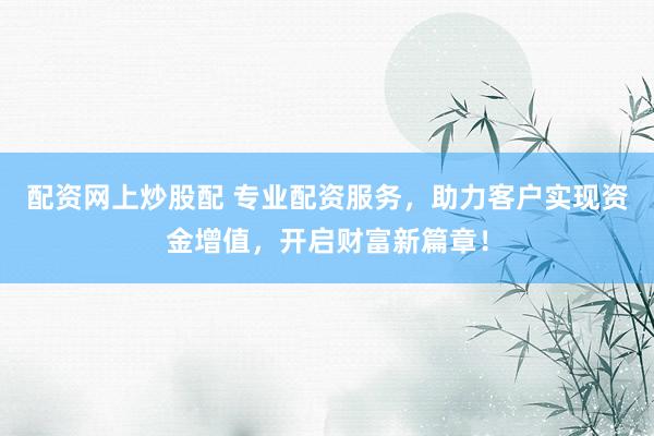 配资网上炒股配 专业配资服务，助力客户实现资金增值，开启财富新篇章！