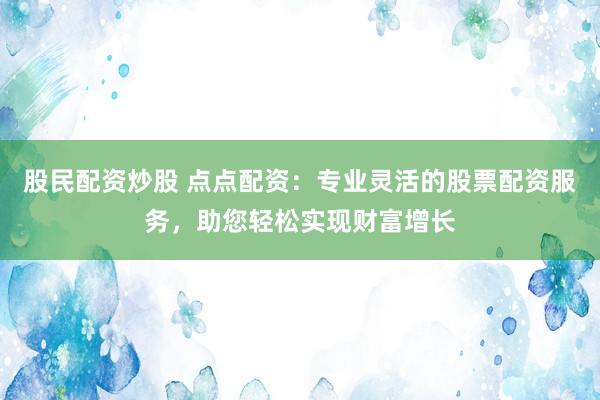 股民配资炒股 点点配资：专业灵活的股票配资服务，助您轻松实现财富增长