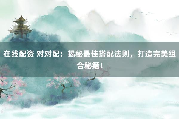 在线配资 对对配：揭秘最佳搭配法则，打造完美组合秘籍！