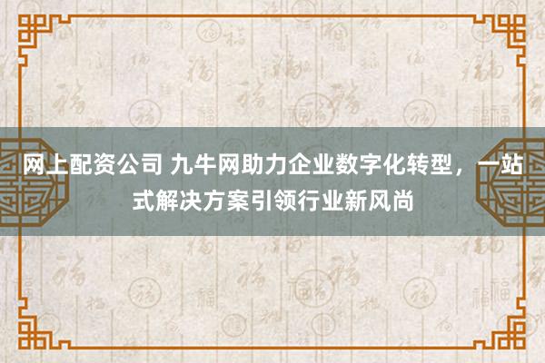 网上配资公司 九牛网助力企业数字化转型，一站式解决方案引领行业新风尚