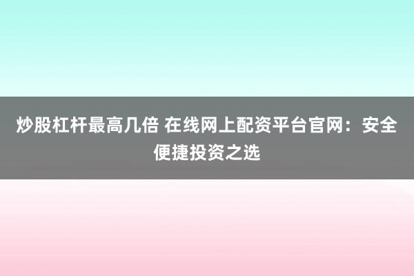 炒股杠杆最高几倍 在线网上配资平台官网：安全便捷投资之选