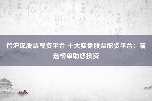 智沪深股票配资平台 十大实盘股票配资平台：精选榜单助您投资