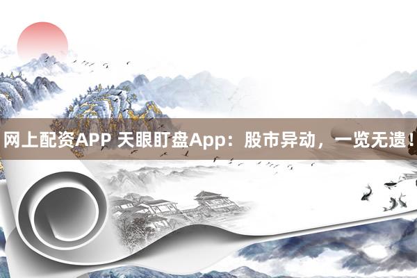 网上配资APP 天眼盯盘App：股市异动，一览无遗！