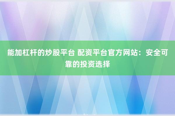 能加杠杆的炒股平台 配资平台官方网站:安全可靠的投资选择
