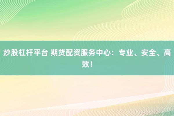炒股杠杆平台 期货配资服务中心：专业、安全、高效！