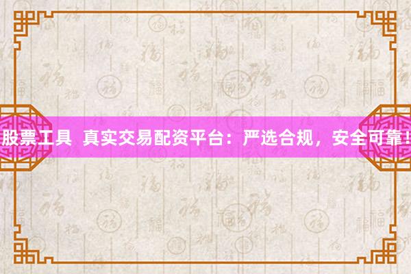股票工具  真实交易配资平台：严选合规，安全可靠！
