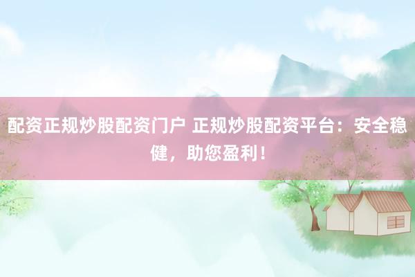 配资正规炒股配资门户 正规炒股配资平台：安全稳健，助您盈利！