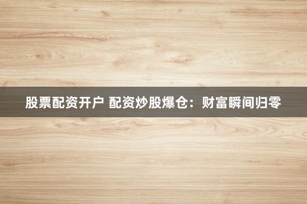 股票配资开户 配资炒股爆仓：财富瞬间归零