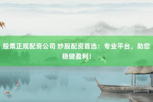 股票正规配资公司 炒股配资首选：专业平台，助您稳健盈利！