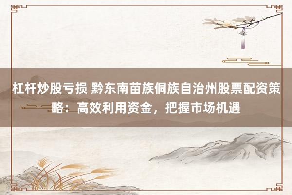 杠杆炒股亏损 黔东南苗族侗族自治州股票配资策略：高效利用资金，把握市场机遇