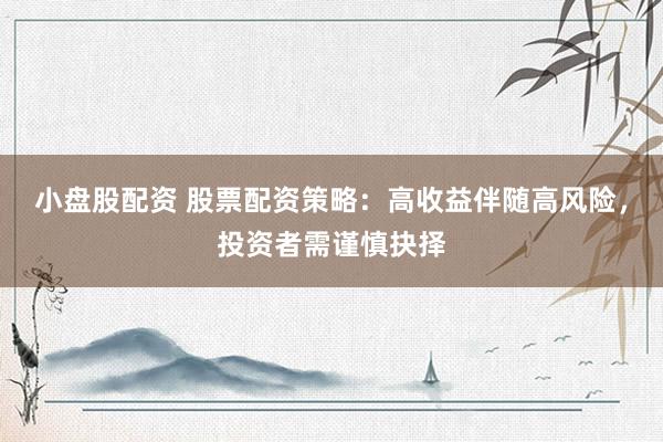 小盘股配资 股票配资策略：高收益伴随高风险，投资者需谨慎抉择